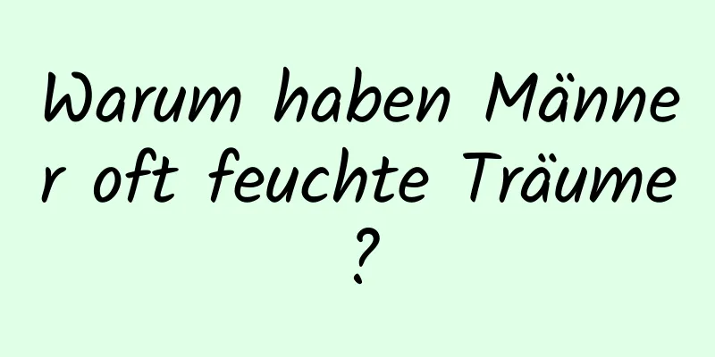 Warum haben Männer oft feuchte Träume?