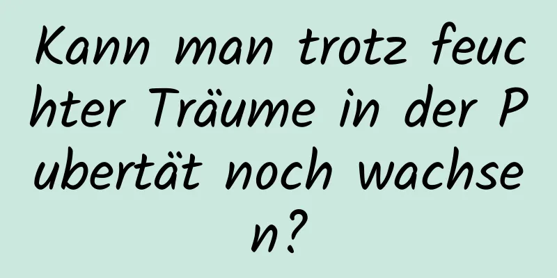 Kann man trotz feuchter Träume in der Pubertät noch wachsen?