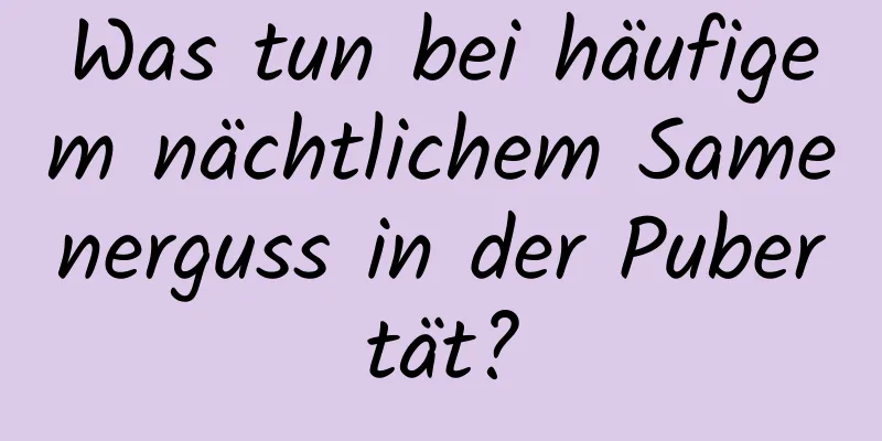 Was tun bei häufigem nächtlichem Samenerguss in der Pubertät?