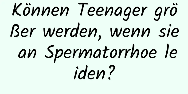 Können Teenager größer werden, wenn sie an Spermatorrhoe leiden?