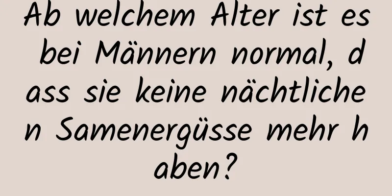 Ab welchem ​​Alter ist es bei Männern normal, dass sie keine nächtlichen Samenergüsse mehr haben?