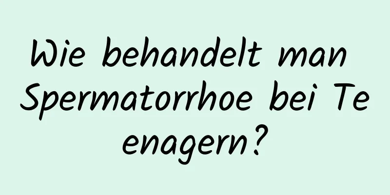 Wie behandelt man Spermatorrhoe bei Teenagern?