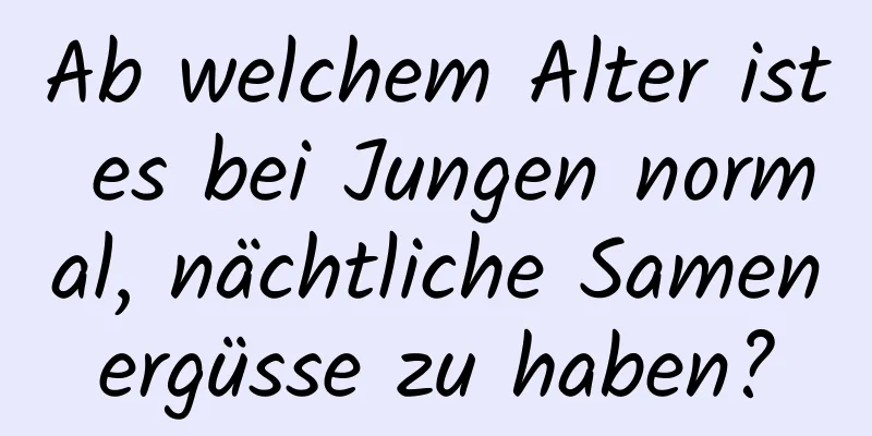 Ab welchem ​​Alter ist es bei Jungen normal, nächtliche Samenergüsse zu haben?