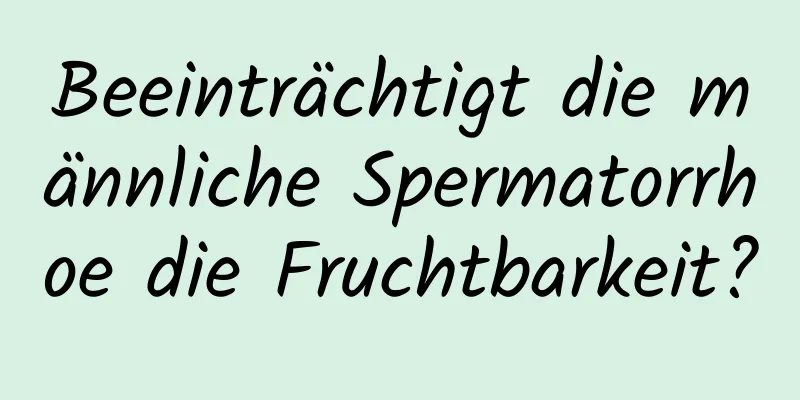 Beeinträchtigt die männliche Spermatorrhoe die Fruchtbarkeit?