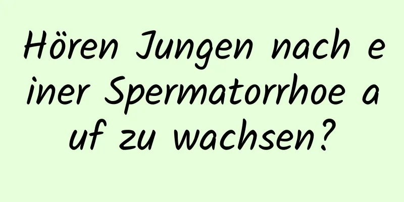 Hören Jungen nach einer Spermatorrhoe auf zu wachsen?