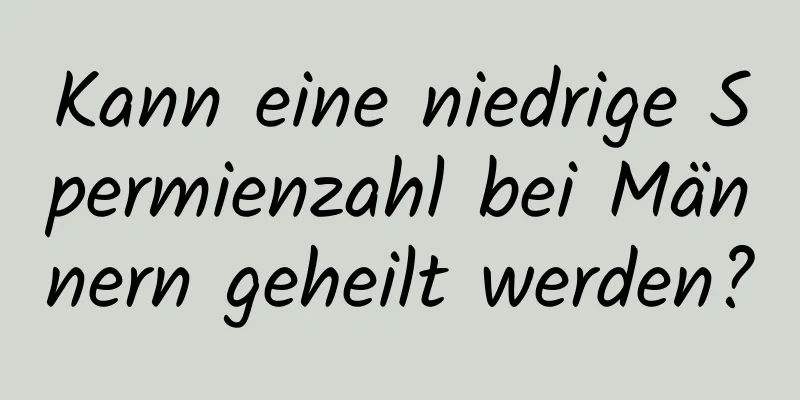 Kann eine niedrige Spermienzahl bei Männern geheilt werden?