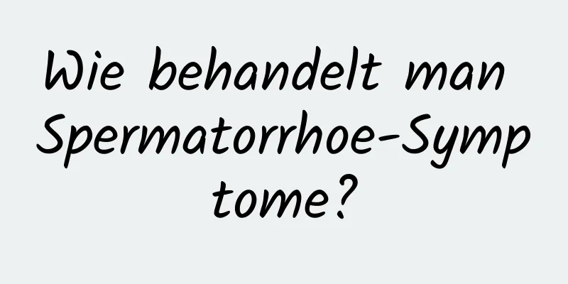 Wie behandelt man Spermatorrhoe-Symptome?