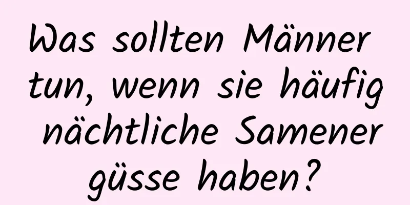 Was sollten Männer tun, wenn sie häufig nächtliche Samenergüsse haben?