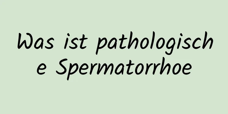 Was ist pathologische Spermatorrhoe