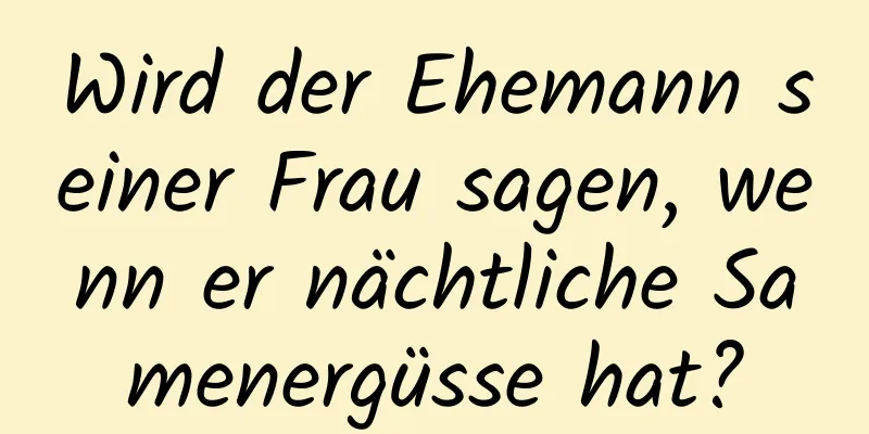 Wird der Ehemann seiner Frau sagen, wenn er nächtliche Samenergüsse hat?