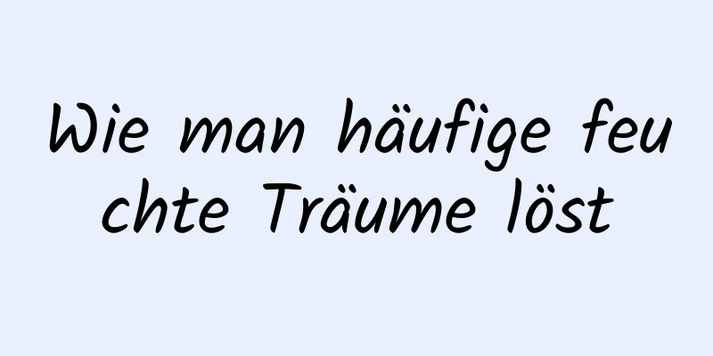 Wie man häufige feuchte Träume löst