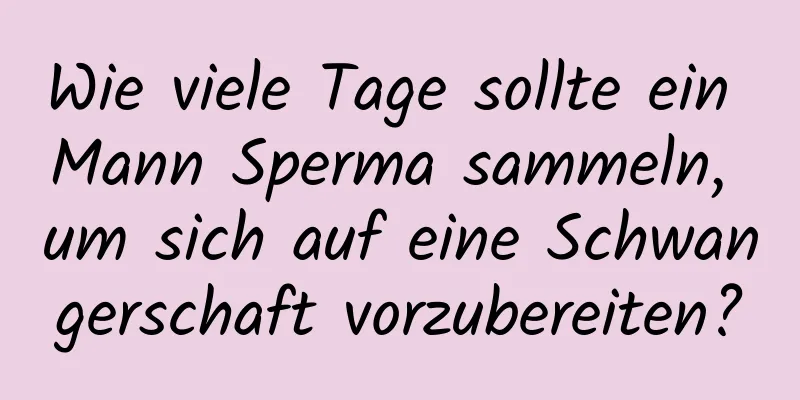 Wie viele Tage sollte ein Mann Sperma sammeln, um sich auf eine Schwangerschaft vorzubereiten?