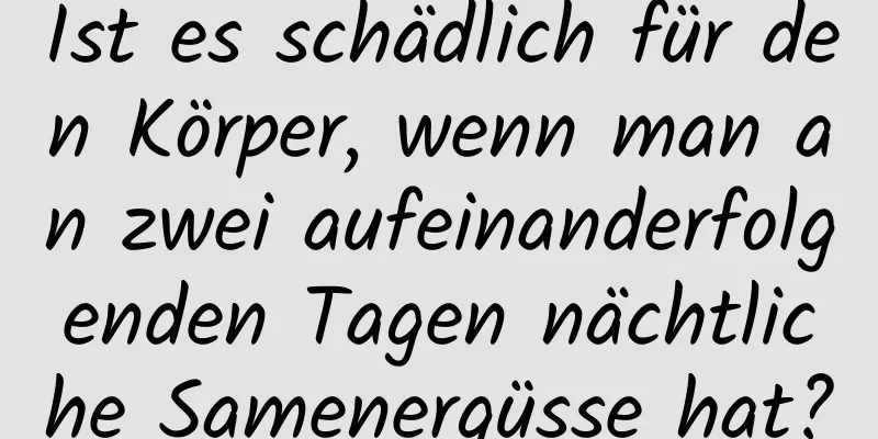 Ist es schädlich für den Körper, wenn man an zwei aufeinanderfolgenden Tagen nächtliche Samenergüsse hat?