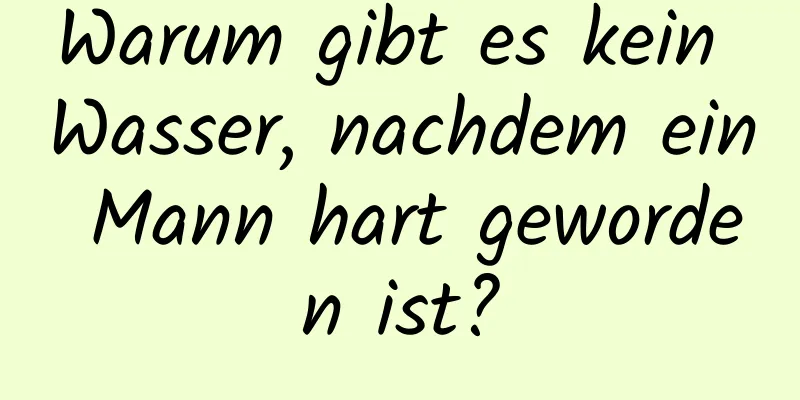 Warum gibt es kein Wasser, nachdem ein Mann hart geworden ist?