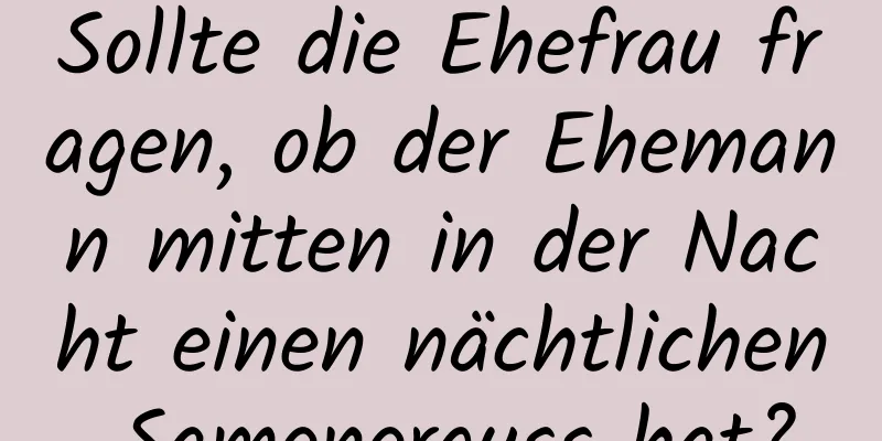 Sollte die Ehefrau fragen, ob der Ehemann mitten in der Nacht einen nächtlichen Samenerguss hat?