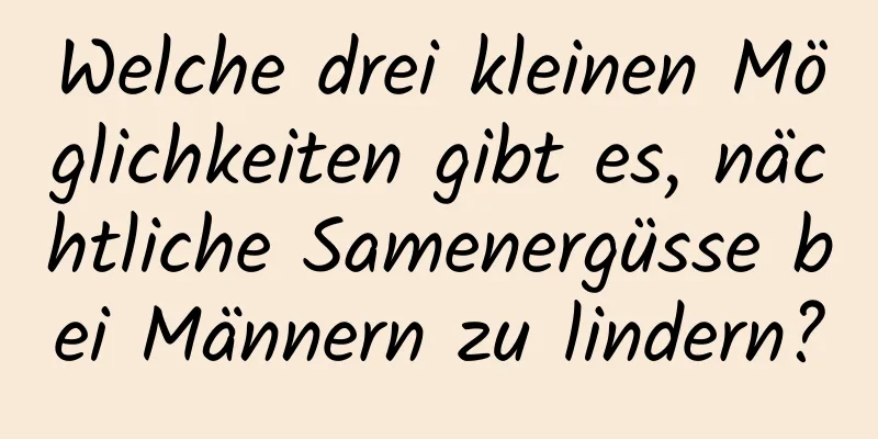 Welche drei kleinen Möglichkeiten gibt es, nächtliche Samenergüsse bei Männern zu lindern?