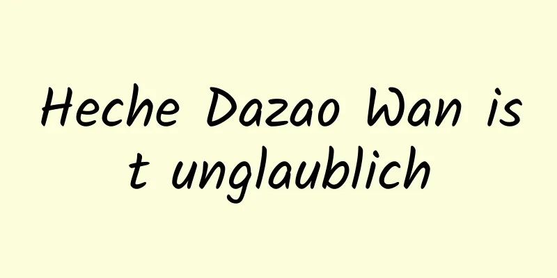 Heche Dazao Wan ist unglaublich