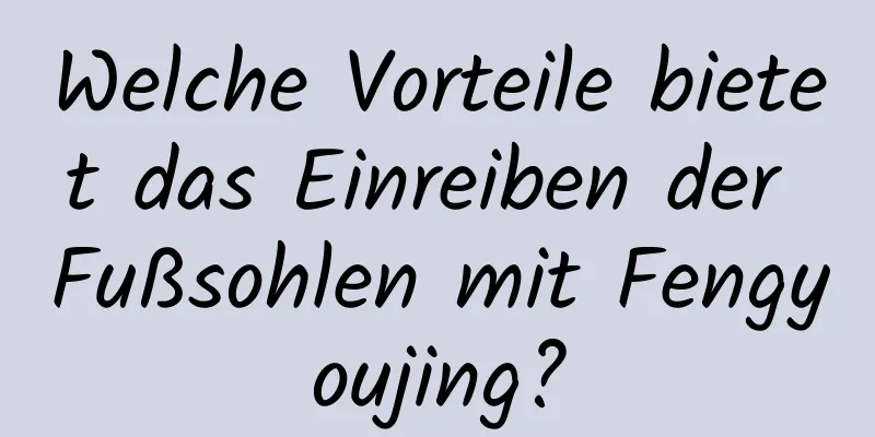 Welche Vorteile bietet das Einreiben der Fußsohlen mit Fengyoujing?