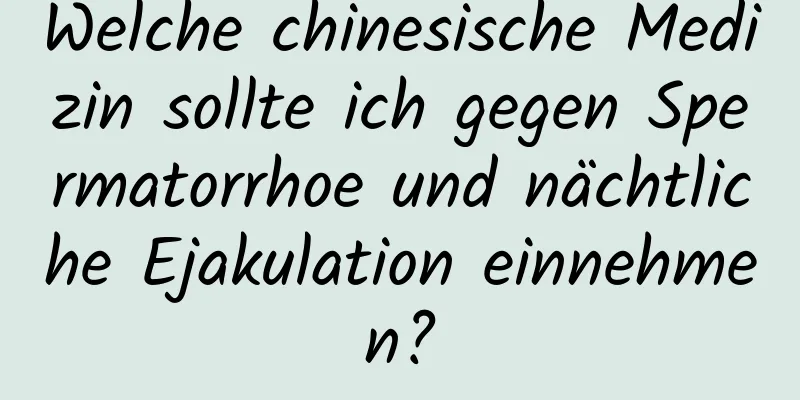 Welche chinesische Medizin sollte ich gegen Spermatorrhoe und nächtliche Ejakulation einnehmen?