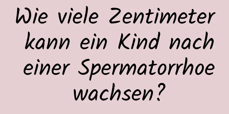 Wie viele Zentimeter kann ein Kind nach einer Spermatorrhoe wachsen?