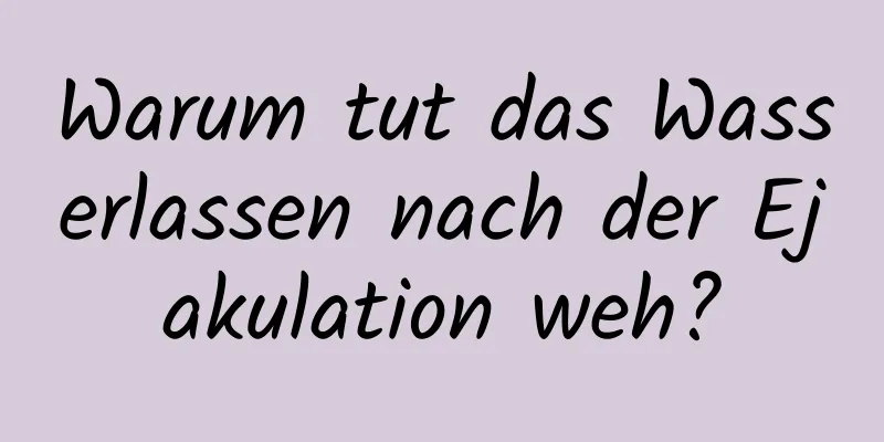 Warum tut das Wasserlassen nach der Ejakulation weh?