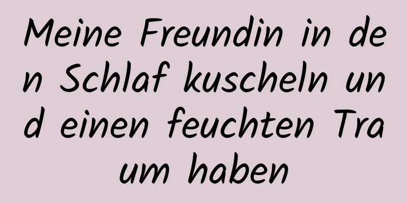 Meine Freundin in den Schlaf kuscheln und einen feuchten Traum haben