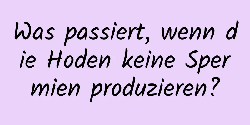 Was passiert, wenn die Hoden keine Spermien produzieren?