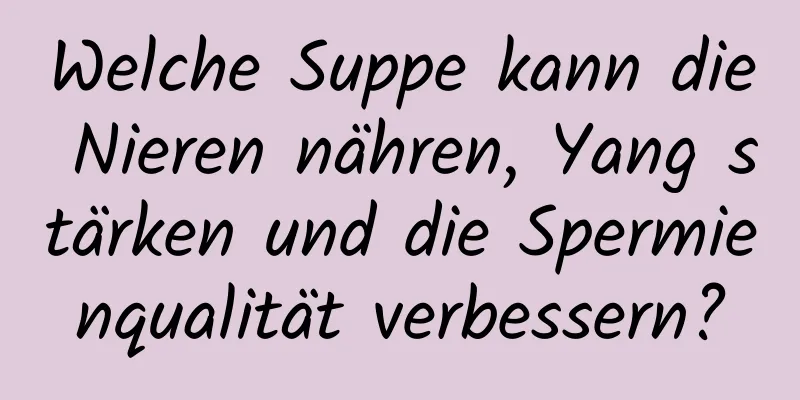 Welche Suppe kann die Nieren nähren, Yang stärken und die Spermienqualität verbessern?