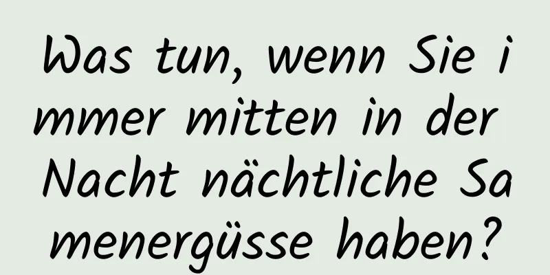 Was tun, wenn Sie immer mitten in der Nacht nächtliche Samenergüsse haben?