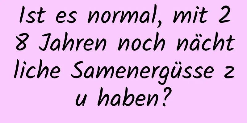 Ist es normal, mit 28 Jahren noch nächtliche Samenergüsse zu haben?