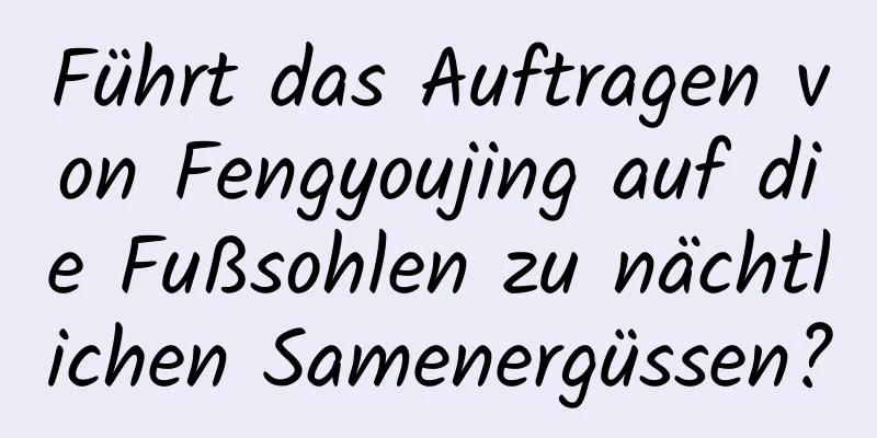 Führt das Auftragen von Fengyoujing auf die Fußsohlen zu nächtlichen Samenergüssen?