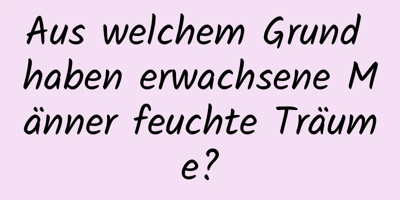 Aus welchem ​​Grund haben erwachsene Männer feuchte Träume?