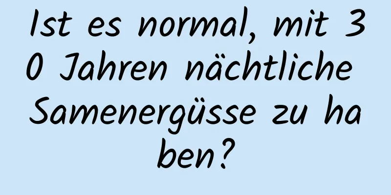 Ist es normal, mit 30 Jahren nächtliche Samenergüsse zu haben?