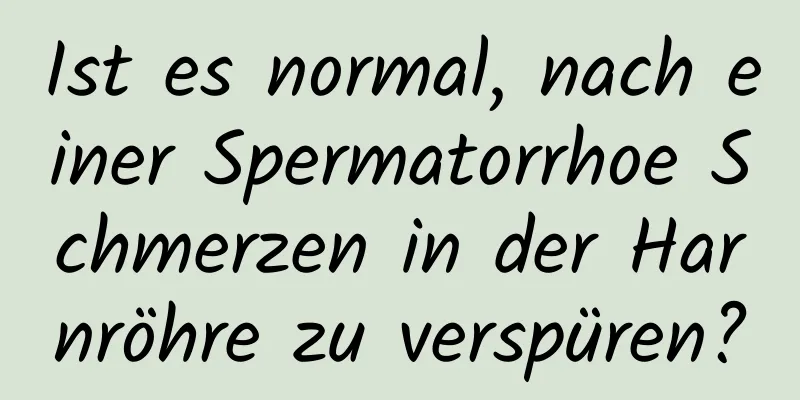 Ist es normal, nach einer Spermatorrhoe Schmerzen in der Harnröhre zu verspüren?