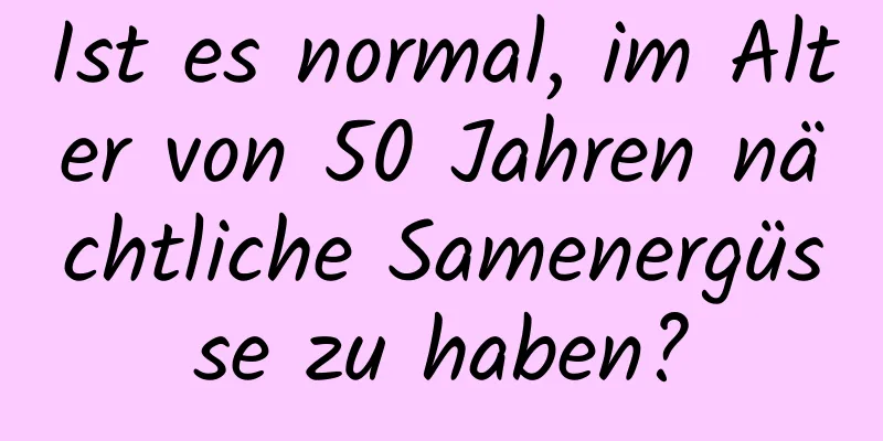 Ist es normal, im Alter von 50 Jahren nächtliche Samenergüsse zu haben?