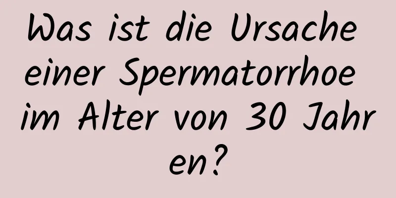 Was ist die Ursache einer Spermatorrhoe im Alter von 30 Jahren?