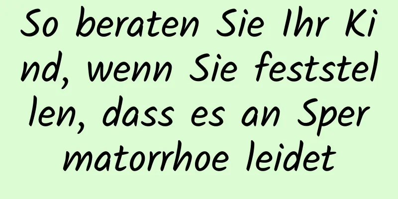 So beraten Sie Ihr Kind, wenn Sie feststellen, dass es an Spermatorrhoe leidet