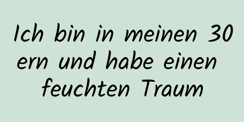 Ich bin in meinen 30ern und habe einen feuchten Traum