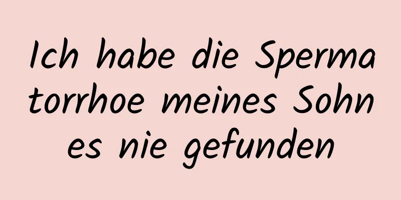 Ich habe die Spermatorrhoe meines Sohnes nie gefunden