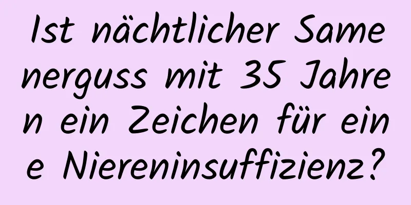 Ist nächtlicher Samenerguss mit 35 Jahren ein Zeichen für eine Niereninsuffizienz?