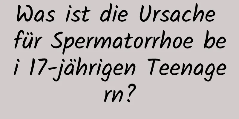 Was ist die Ursache für Spermatorrhoe bei 17-jährigen Teenagern?