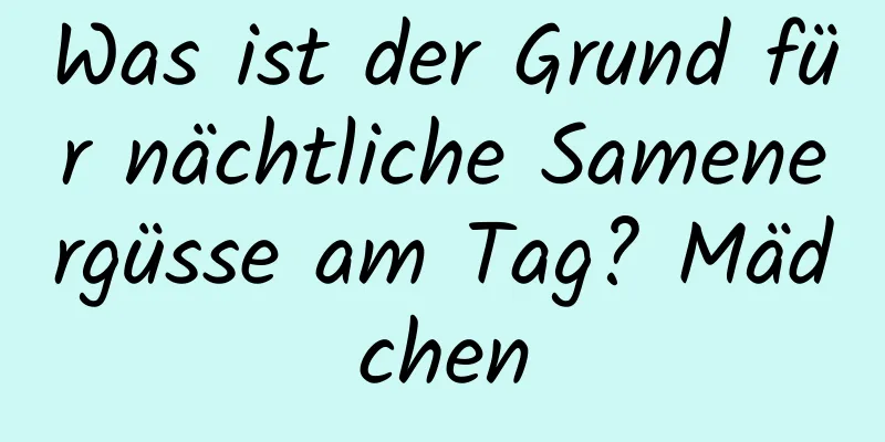 Was ist der Grund für nächtliche Samenergüsse am Tag? Mädchen