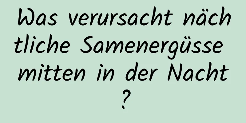 Was verursacht nächtliche Samenergüsse mitten in der Nacht?