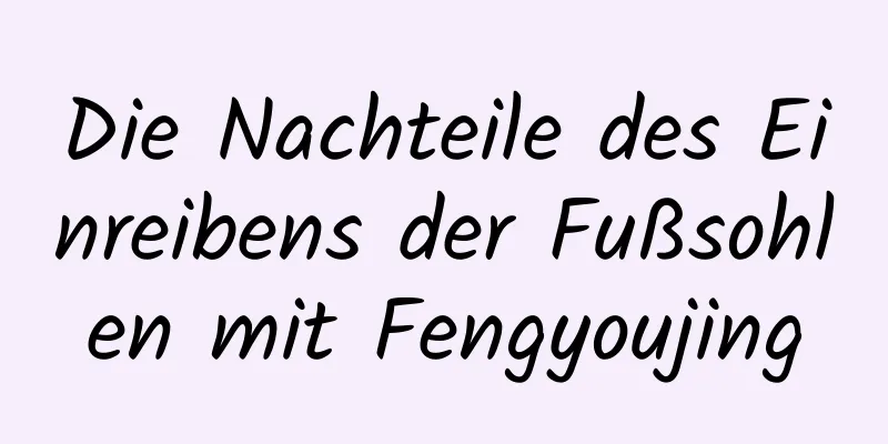 Die Nachteile des Einreibens der Fußsohlen mit Fengyoujing