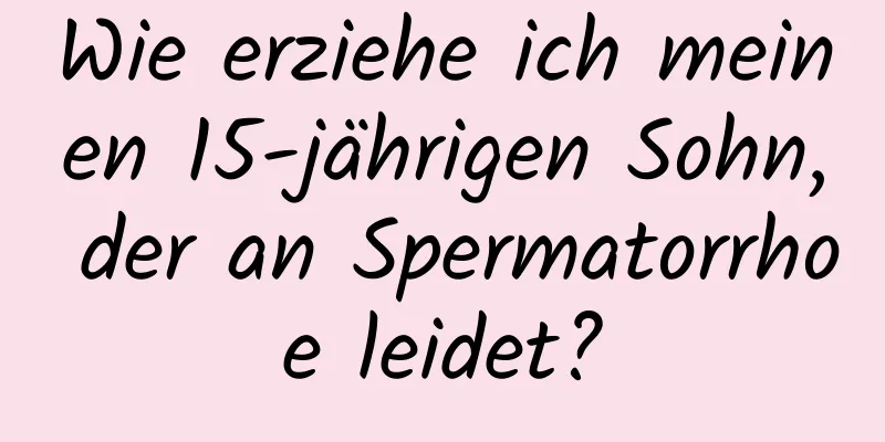 Wie erziehe ich meinen 15-jährigen Sohn, der an Spermatorrhoe leidet?