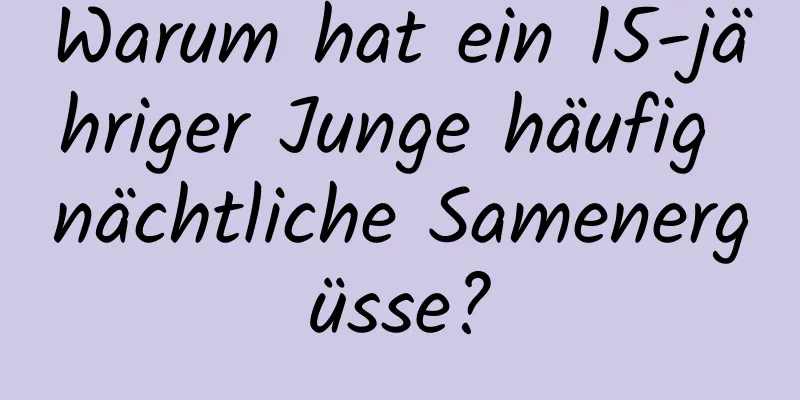 Warum hat ein 15-jähriger Junge häufig nächtliche Samenergüsse?