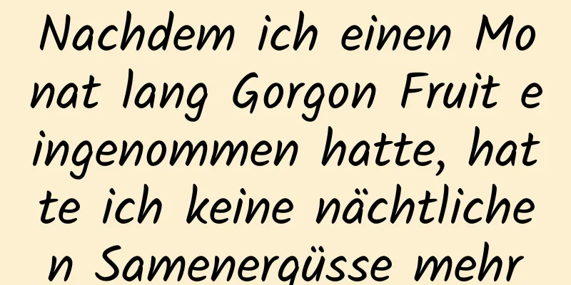 Nachdem ich einen Monat lang Gorgon Fruit eingenommen hatte, hatte ich keine nächtlichen Samenergüsse mehr