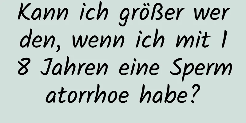 Kann ich größer werden, wenn ich mit 18 Jahren eine Spermatorrhoe habe?