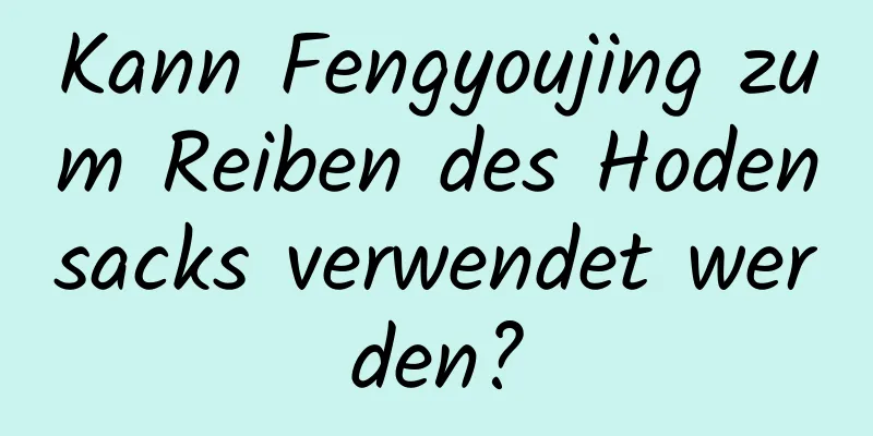 Kann Fengyoujing zum Reiben des Hodensacks verwendet werden?