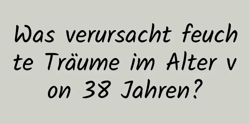 Was verursacht feuchte Träume im Alter von 38 Jahren?